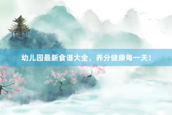 幼儿园最新食谱大全，养分健康每一天！