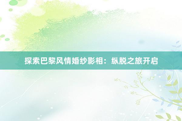 探索巴黎风情婚纱影相：纵脱之旅开启