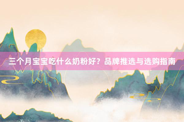 三个月宝宝吃什么奶粉好？品牌推选与选购指南