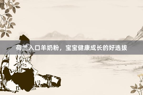 荷兰入口羊奶粉，宝宝健康成长的好选拔