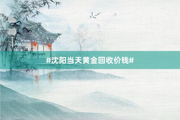 #沈阳当天黄金回收价钱#