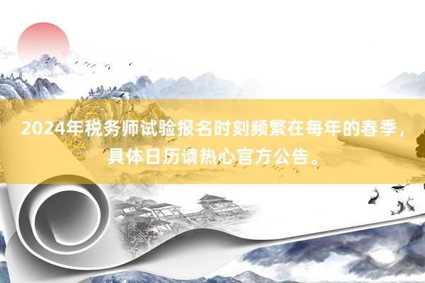 2024年税务师试验报名时刻频繁在每年的春季，具体日历请热心官方公告。