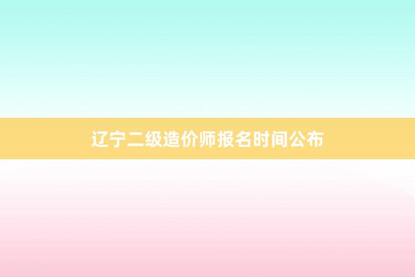 辽宁二级造价师报名时间公布