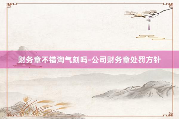 财务章不错淘气刻吗-公司财务章处罚方针