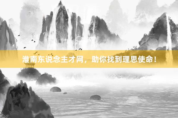 淮南东说念主才网，助你找到理思使命！