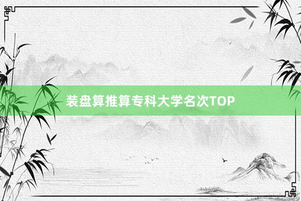 装盘算推算专科大学名次TOP