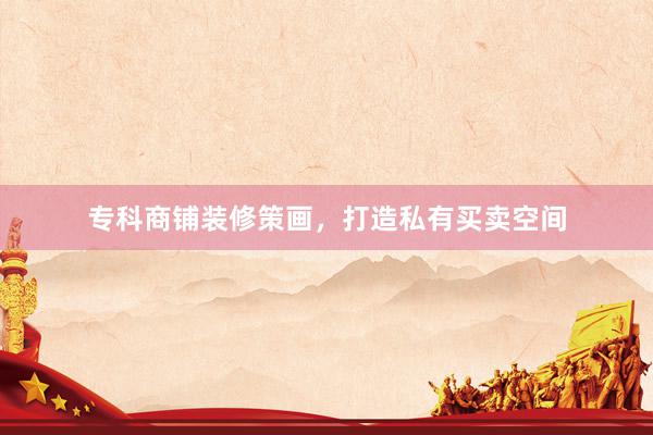 专科商铺装修策画，打造私有买卖空间