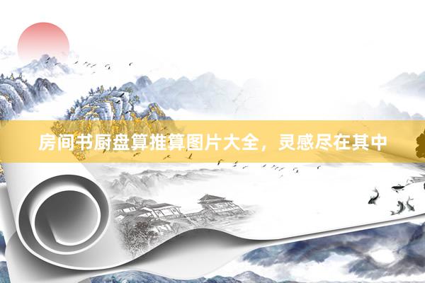 房间书厨盘算推算图片大全，灵感尽在其中