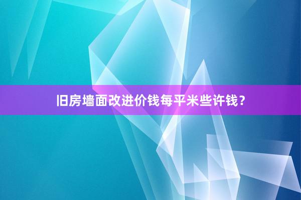 旧房墙面改进价钱每平米些许钱？