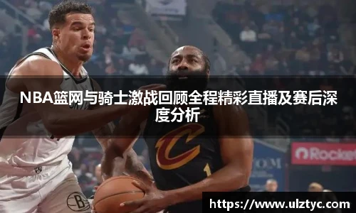 v66体育NBA篮网与骑士激战回顾全程精彩直播及赛后深度分析